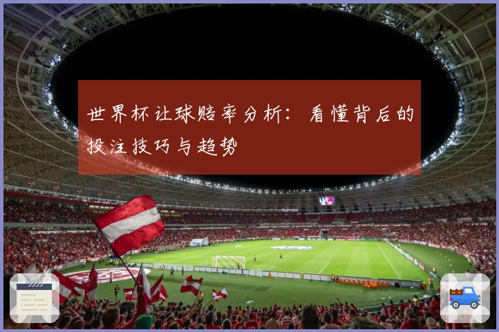 世界杯让球赔率分析：看懂背后的投注技巧与趋势