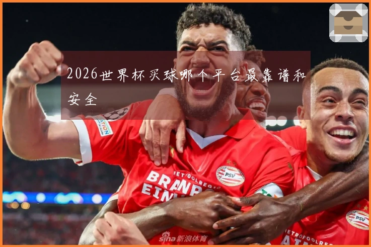 2026世界杯买球哪个平台最靠谱和安全