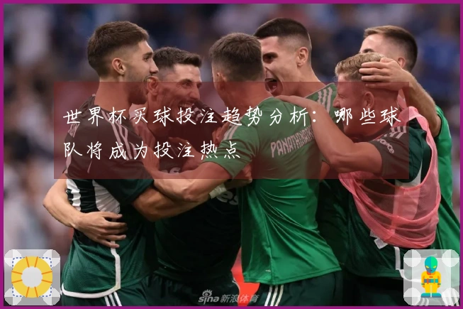 世界杯买球投注趋势分析：哪些球队将成为投注热点