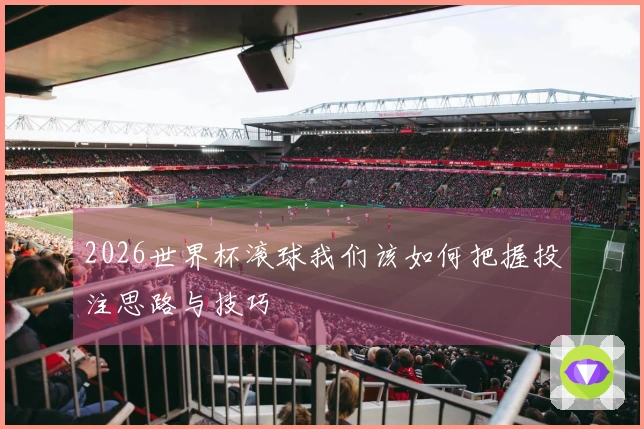 2026世界杯滚球我们该如何把握投注思路与技巧