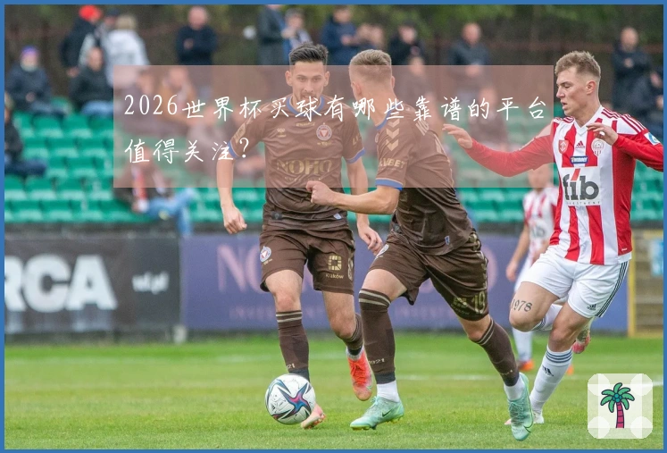 2026世界杯买球有哪些靠谱的平台值得关注？