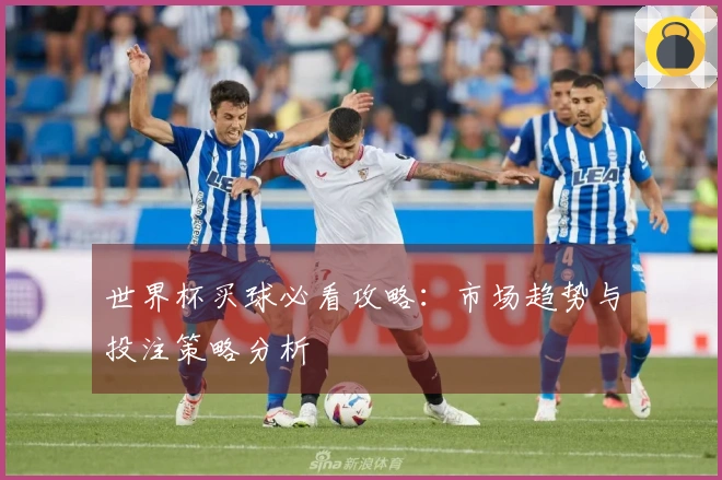 世界杯买球必看攻略：市场趋势与投注策略分析