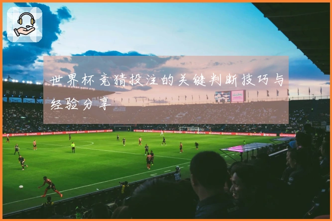 世界杯竞猜投注的关键判断技巧与经验分享