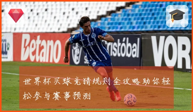 世界杯买球竞猜规则全攻略助你轻松参与赛事预测