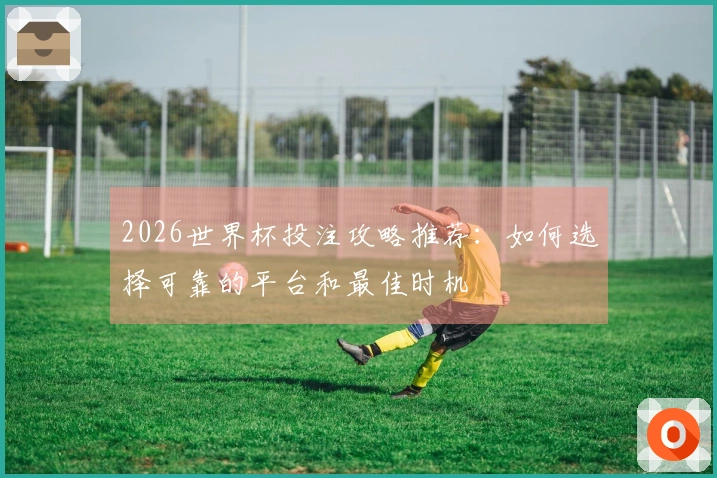 2026世界杯投注攻略推荐：如何选择可靠的平台和最佳时机
