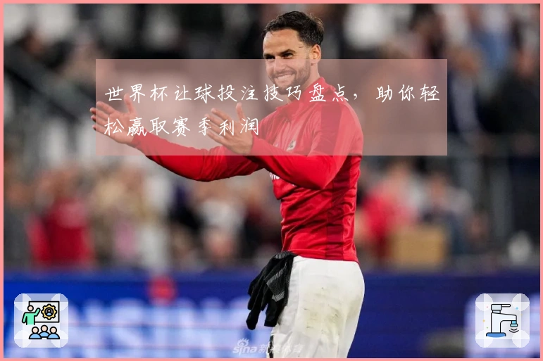 世界杯让球投注技巧盘点，助你轻松赢取赛季利润