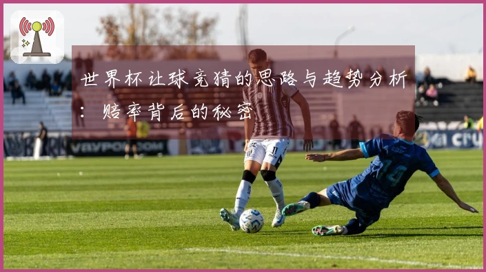 世界杯让球竞猜的思路与趋势分析：赔率背后的秘密