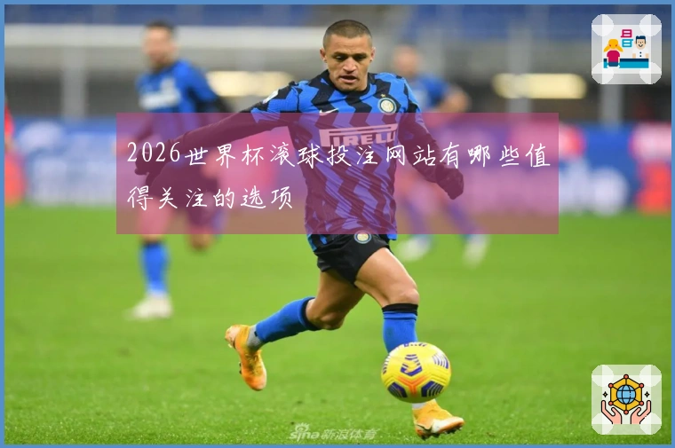 2026世界杯滚球投注网站有哪些值得关注的选项