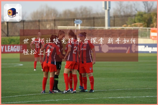 世界杯让球竞猜平台探索 新手如何轻松上手