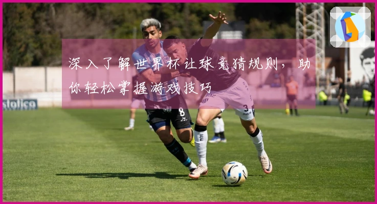 深入了解世界杯让球竞猜规则，助你轻松掌握游戏技巧