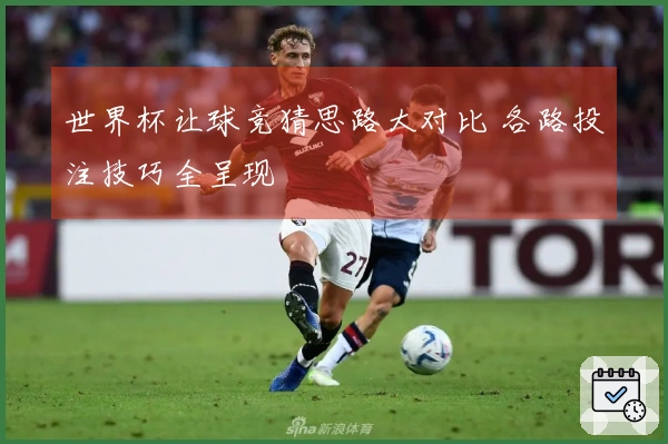 世界杯让球竞猜思路大对比 各路投注技巧全呈现