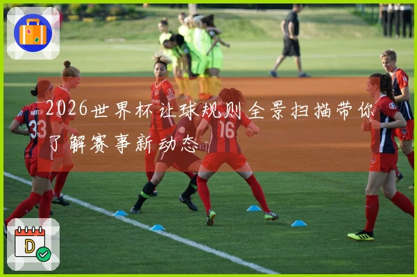 2026世界杯让球规则全景扫描带你了解赛事新动态