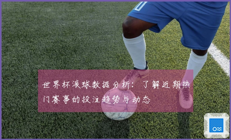 世界杯滚球数据分析：了解近期热门赛事的投注趋势与动态