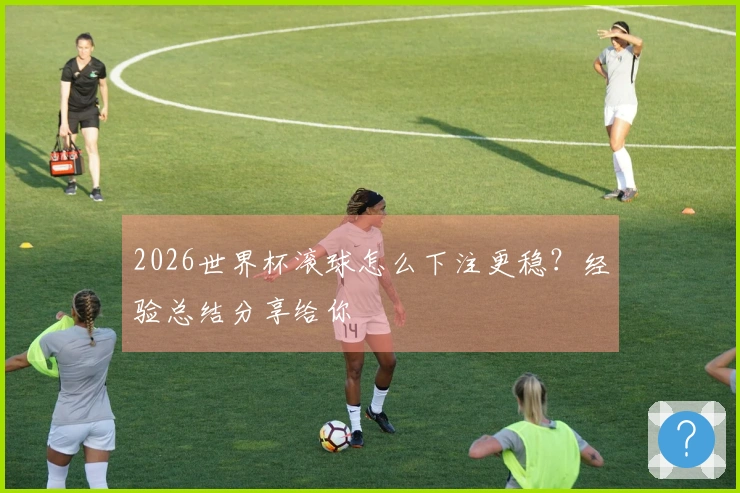 2026世界杯滚球怎么下注更稳？经验总结分享给你