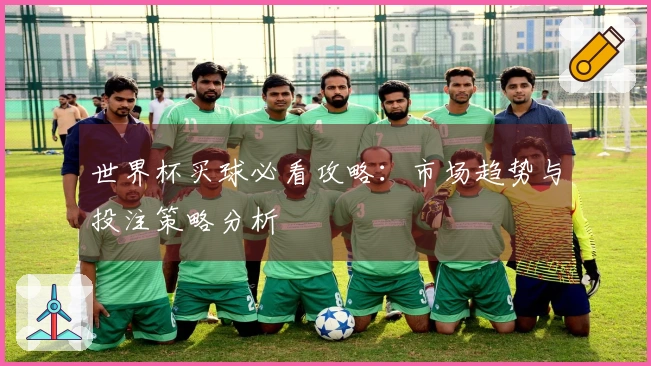 世界杯买球必看攻略：市场趋势与投注策略分析