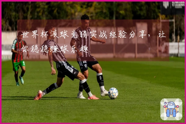世界杯滚球竞猜实战经验分享，让你稳稳赚球乐趣