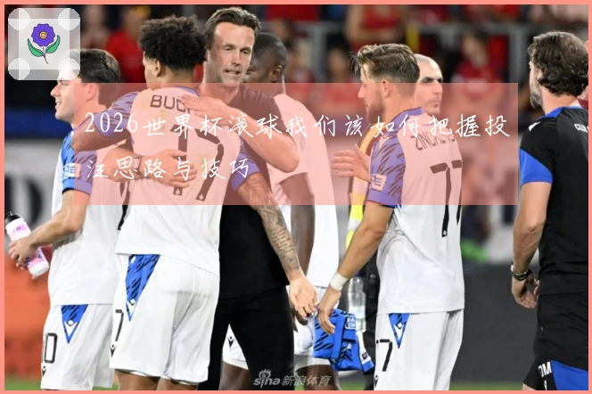 2026世界杯滚球我们该如何把握投注思路与技巧