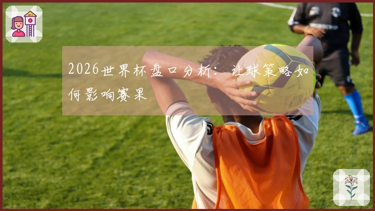 2026世界杯盘口分析：让球策略如何影响赛果
