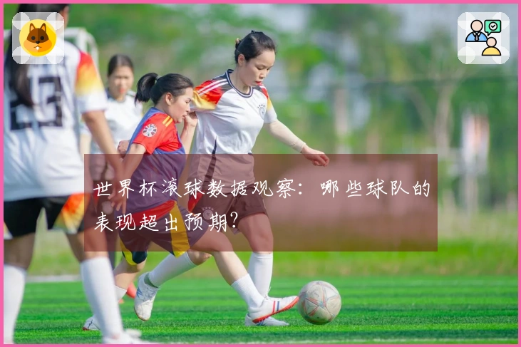 世界杯滚球数据观察：哪些球队的表现超出预期？