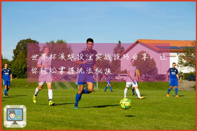世界杯滚球投注实战技巧分享，让你轻松掌握玩法秘诀