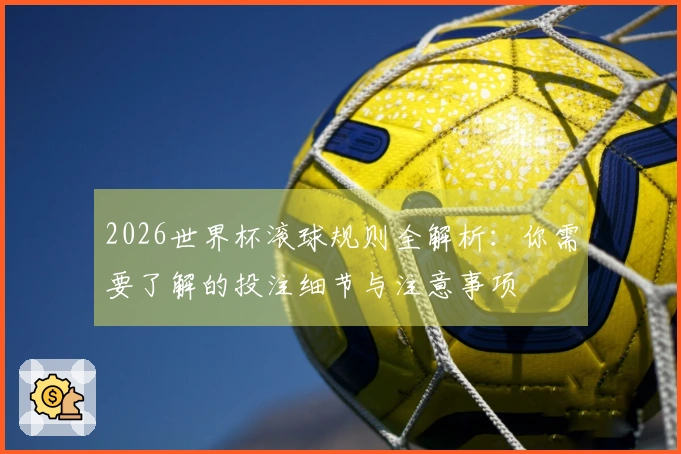 2026世界杯滚球规则全解析：你需要了解的投注细节与注意事项