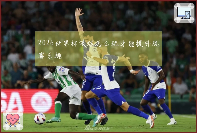2026世界杯滚球怎么玩才能提升观赛乐趣