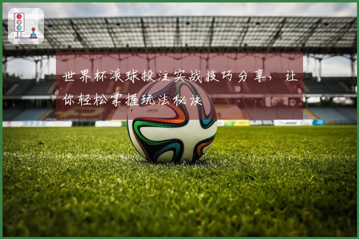 世界杯滚球投注实战技巧分享，让你轻松掌握玩法秘诀
