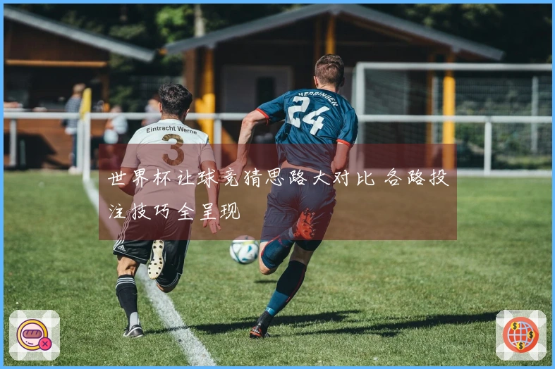 世界杯让球竞猜思路大对比 各路投注技巧全呈现