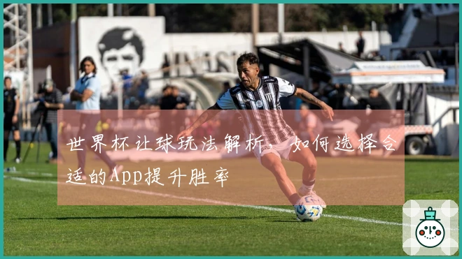 世界杯让球玩法解析，如何选择合适的App提升胜率