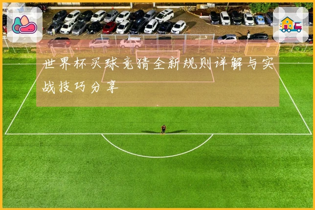 世界杯买球竞猜全新规则详解与实战技巧分享