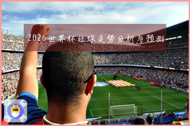 2026世界杯让球走势分析与预测