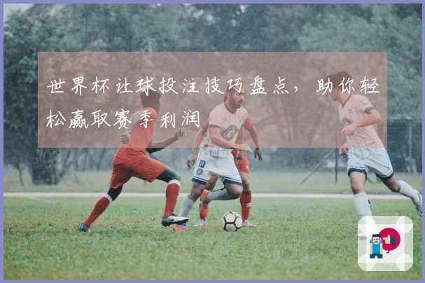 世界杯让球投注技巧盘点，助你轻松赢取赛季利润