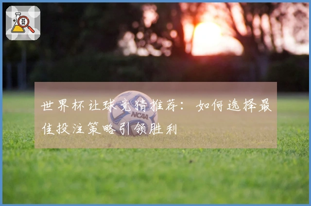 世界杯让球竞猜推荐：如何选择最佳投注策略引领胜利