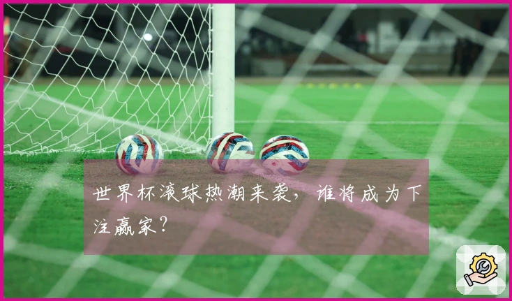 世界杯滚球热潮来袭，谁将成为下注赢家？