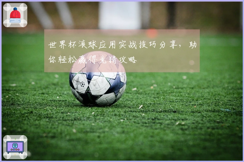 世界杯滚球应用实战技巧分享，助你轻松赢得竞猜攻略
