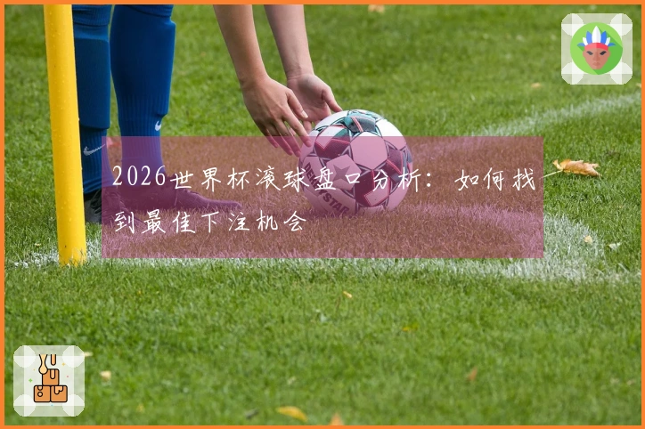 2026世界杯滚球盘口分析：如何找到最佳下注机会