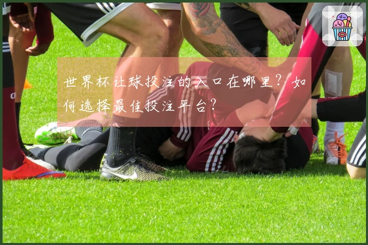 世界杯让球投注的入口在哪里？如何选择最佳投注平台？