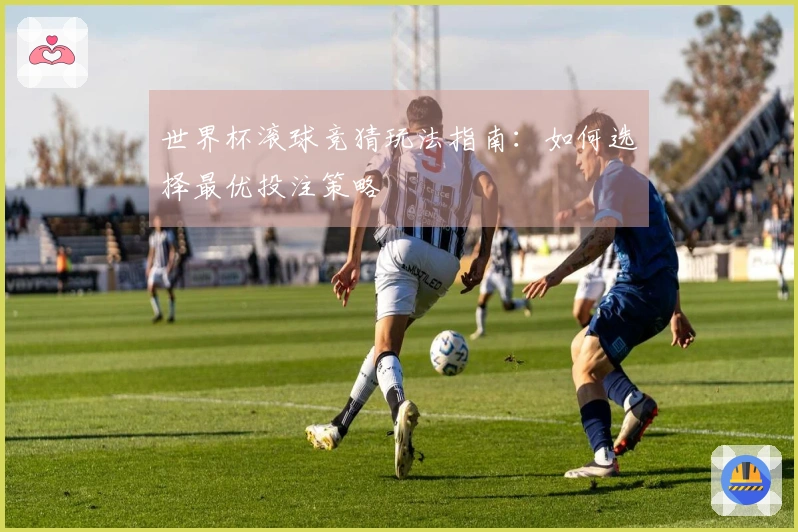 世界杯滚球竞猜玩法指南：如何选择最优投注策略