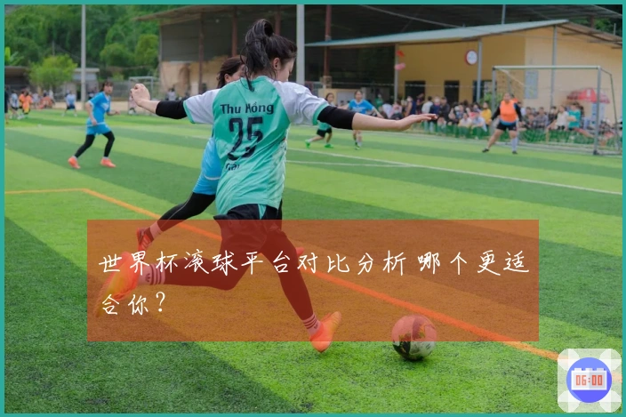世界杯滚球平台对比分析 哪个更适合你？