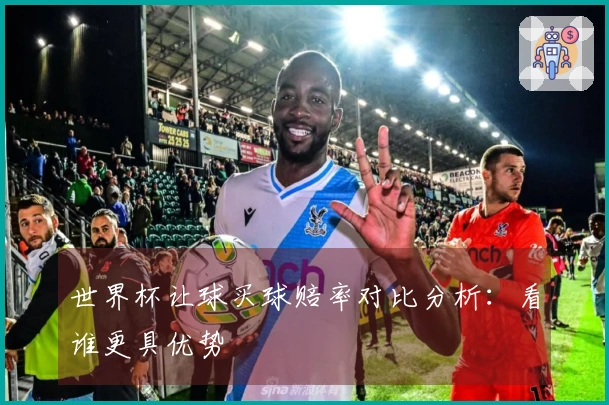 世界杯让球买球赔率对比分析：看谁更具优势