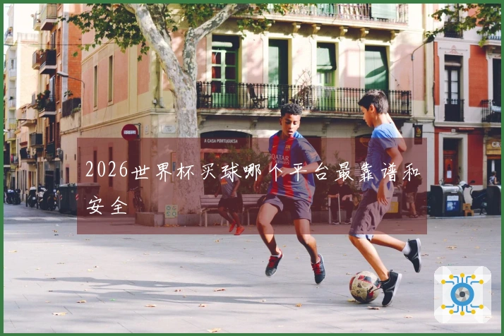 2026世界杯买球哪个平台最靠谱和安全