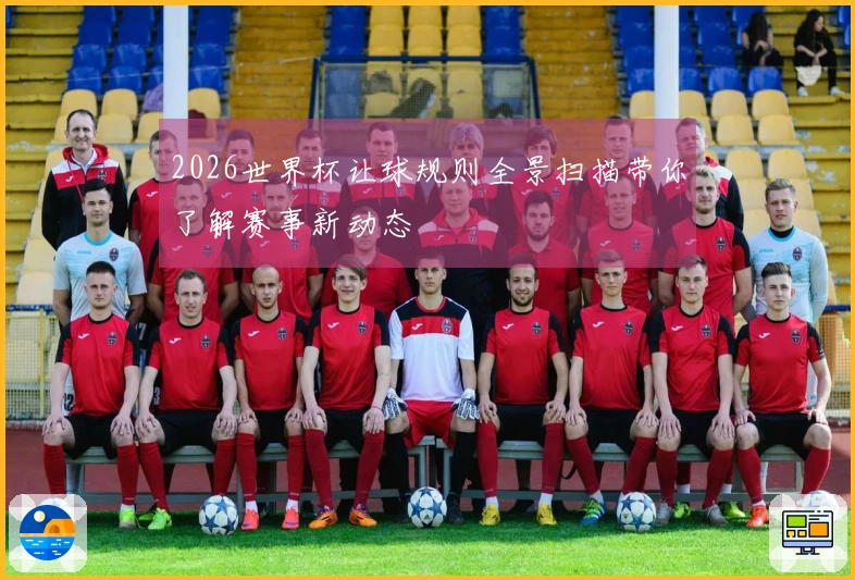 2026世界杯让球规则全景扫描带你了解赛事新动态