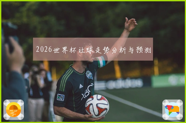 2026世界杯让球走势分析与预测