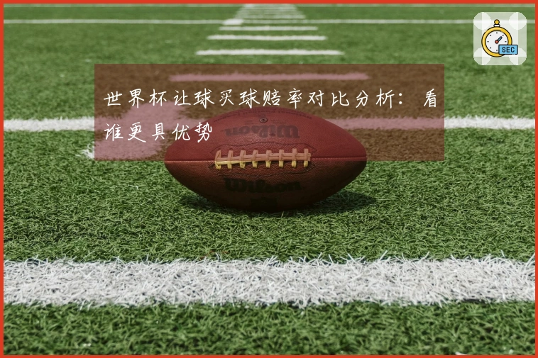 世界杯让球买球赔率对比分析：看谁更具优势