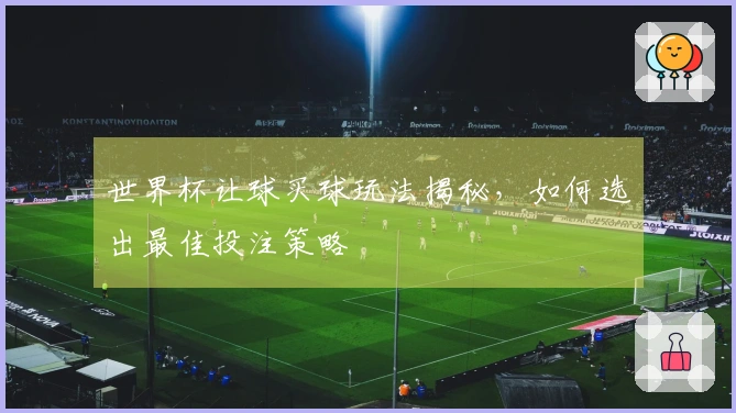 世界杯让球买球玩法揭秘，如何选出最佳投注策略