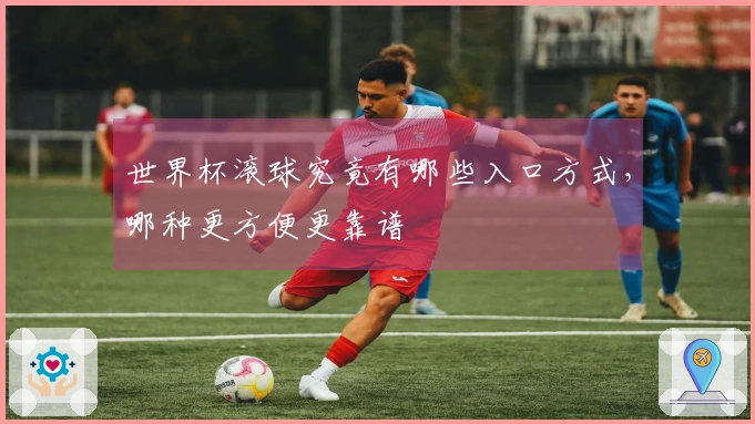 世界杯滚球究竟有哪些入口方式，哪种更方便更靠谱