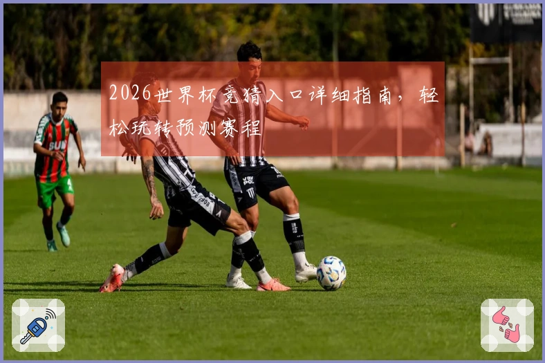 2026世界杯竞猜入口详细指南，轻松玩转预测赛程