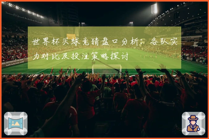 世界杯买球竞猜盘口分析：各队实力对比及投注策略探讨