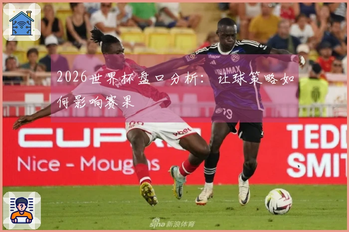2026世界杯盘口分析：让球策略如何影响赛果