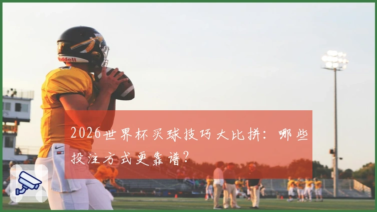 2026世界杯买球技巧大比拼：哪些投注方式更靠谱？